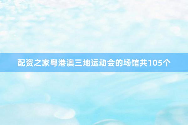 配资之家粤港澳三地运动会的场馆共105个