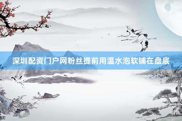 深圳配资门户网粉丝提前用温水泡软铺在盘底