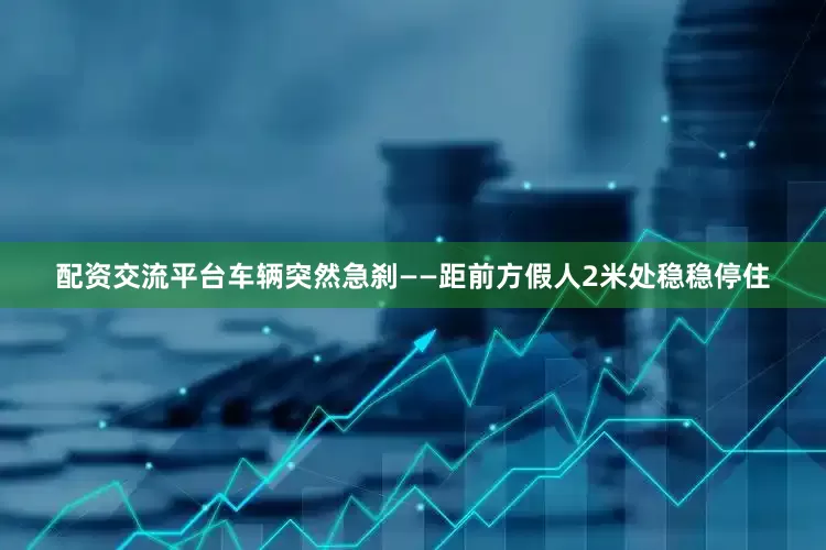 配资交流平台车辆突然急刹——距前方假人2米处稳稳停住