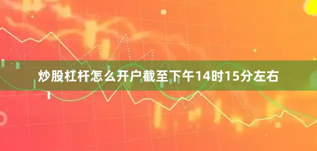 炒股杠杆怎么开户截至下午14时15分左右