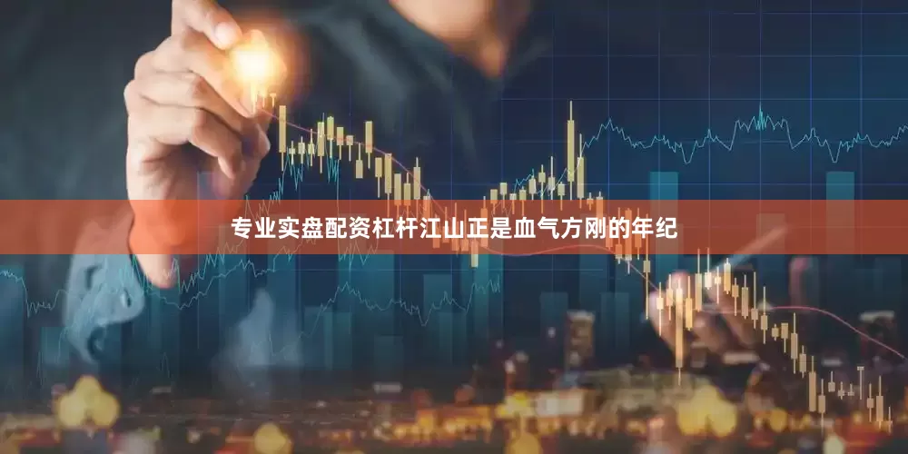 专业实盘配资杠杆江山正是血气方刚的年纪