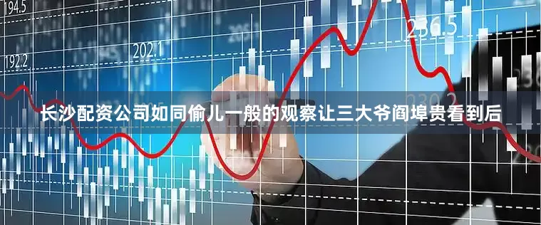 长沙配资公司如同偷儿一般的观察让三大爷阎埠贵看到后