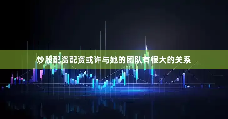 炒股配资配资或许与她的团队有很大的关系