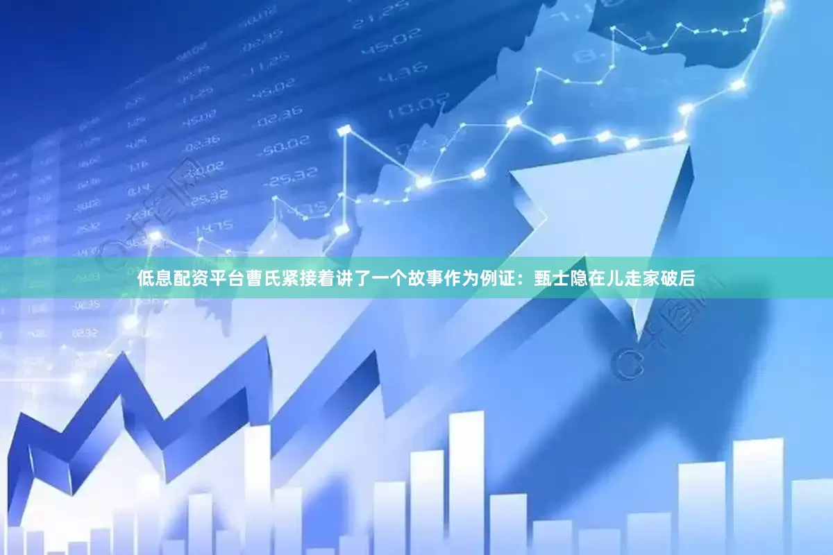 低息配资平台曹氏紧接着讲了一个故事作为例证：甄士隐在儿走家破后