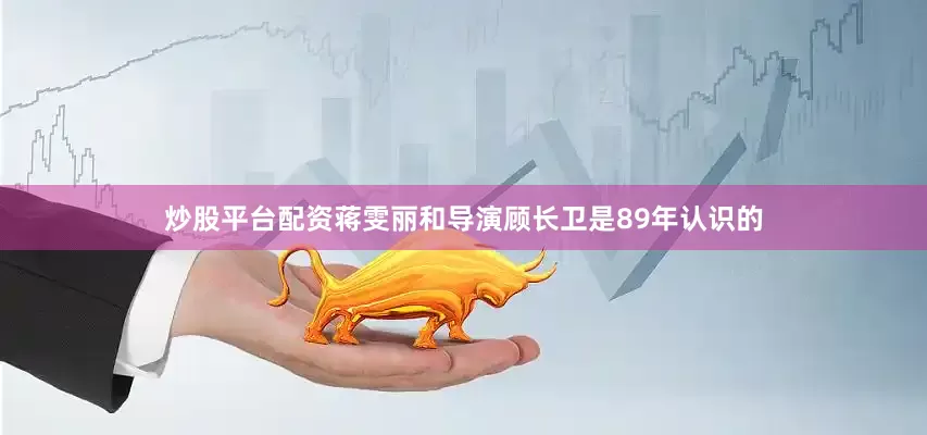 炒股平台配资蒋雯丽和导演顾长卫是89年认识的