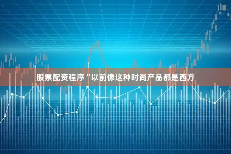 股票配资程序　　“以前像这种时尚产品都是西方