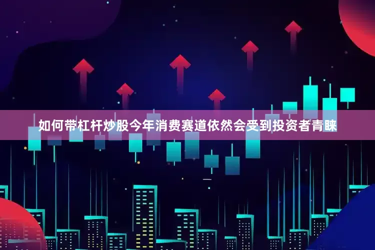 如何带杠杆炒股今年消费赛道依然会受到投资者青睐