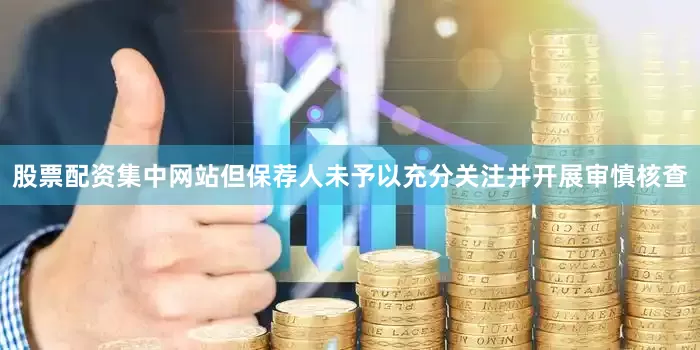 股票配资集中网站但保荐人未予以充分关注并开展审慎核查