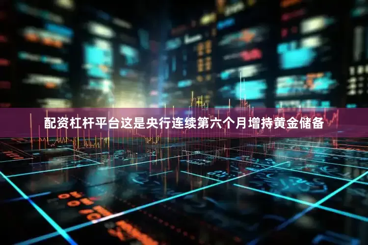 配资杠杆平台这是央行连续第六个月增持黄金储备