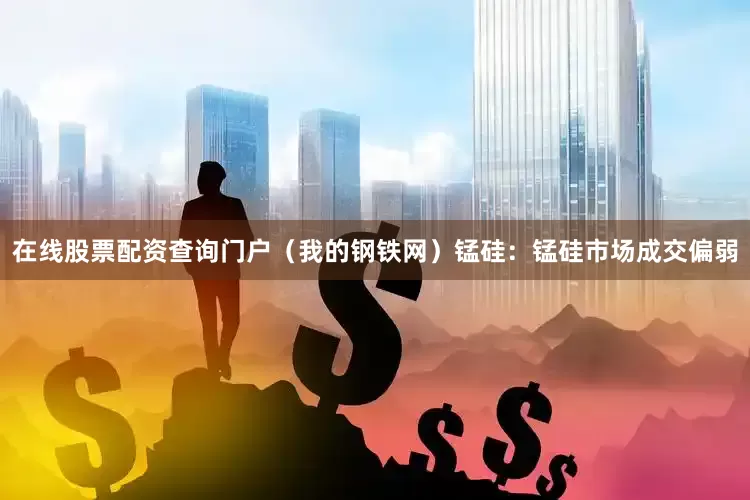 在线股票配资查询门户（我的钢铁网）　　锰硅：锰硅市场成交偏弱