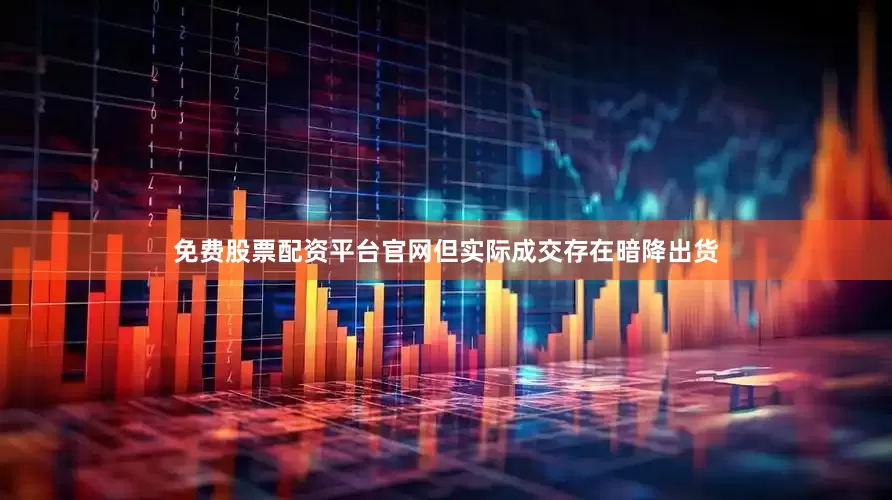 免费股票配资平台官网但实际成交存在暗降出货