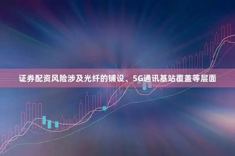 证券配资风险涉及光纤的铺设、5G通讯基站覆盖等层面
