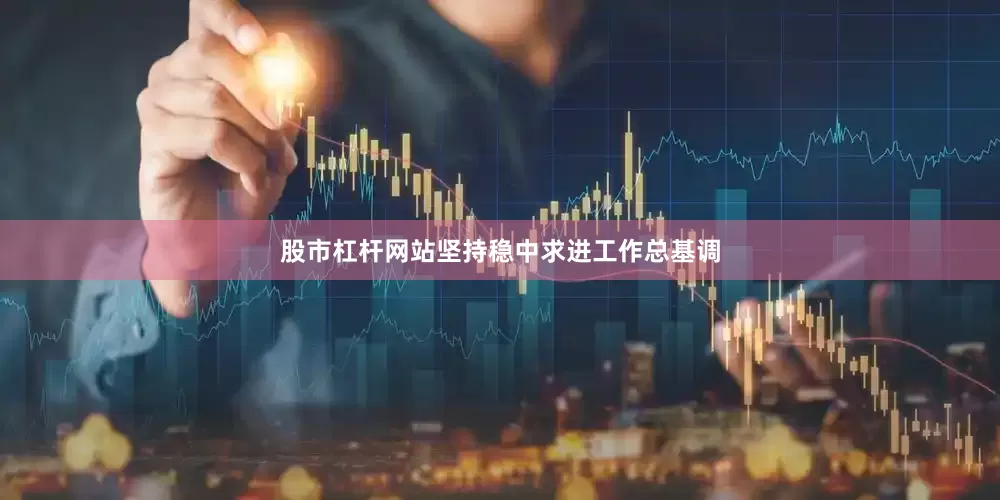 股市杠杆网站坚持稳中求进工作总基调
