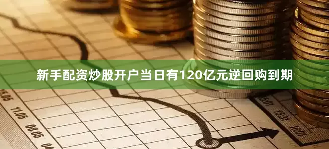 新手配资炒股开户当日有120亿元逆回购到期