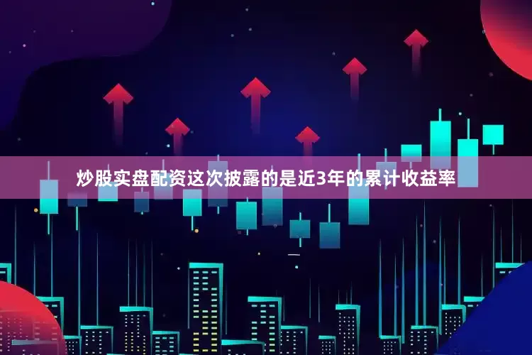 炒股实盘配资这次披露的是近3年的累计收益率