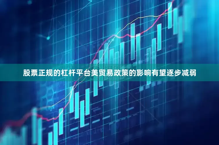 股票正规的杠杆平台美贸易政策的影响有望逐步减弱