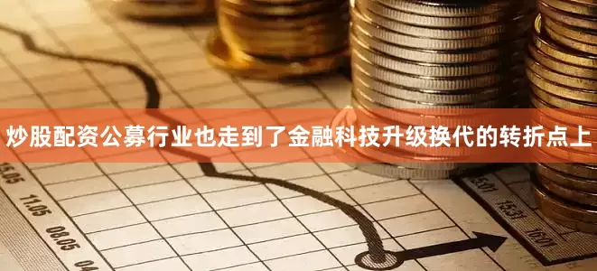 炒股配资公募行业也走到了金融科技升级换代的转折点上