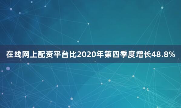 在线网上配资平台比2020年第四季度增长48.8%