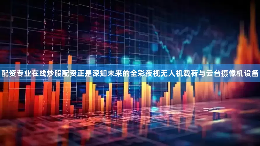 配资专业在线炒股配资正是深知未来的全彩夜视无人机载荷与云台摄像机设备