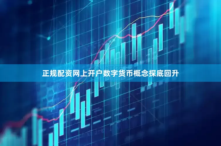 正规配资网上开户数字货币概念探底回升