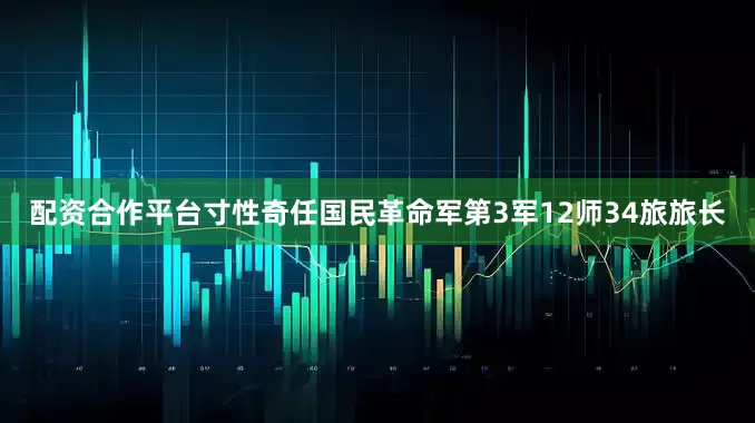 配资合作平台寸性奇任国民革命军第3军12师34旅旅长