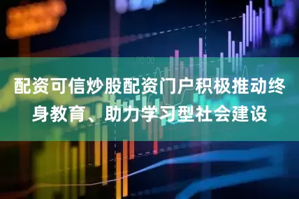 配资可信炒股配资门户积极推动终身教育、助力学习型社会建设