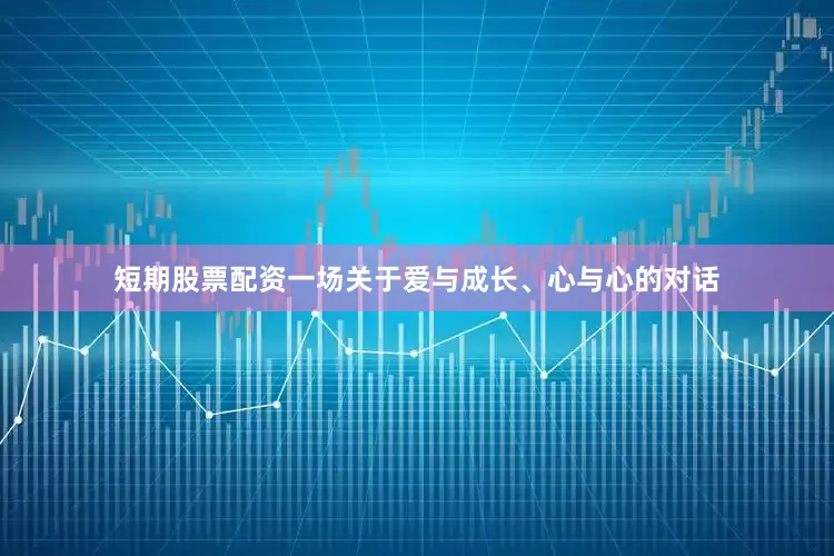 短期股票配资一场关于爱与成长、心与心的对话