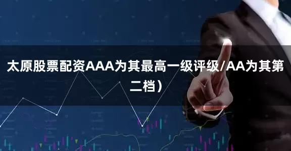 太原股票配资AAA为其最高一级评级/AA为其第二档）