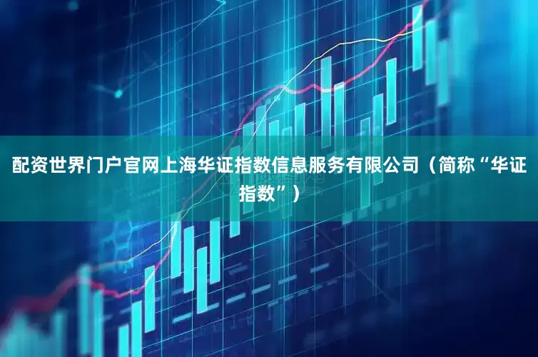 配资世界门户官网上海华证指数信息服务有限公司（简称“华证指数”）