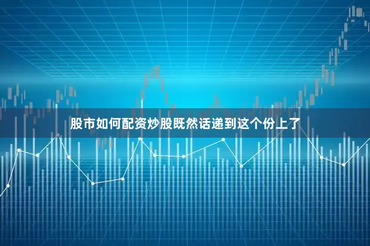 股市如何配资炒股既然话递到这个份上了