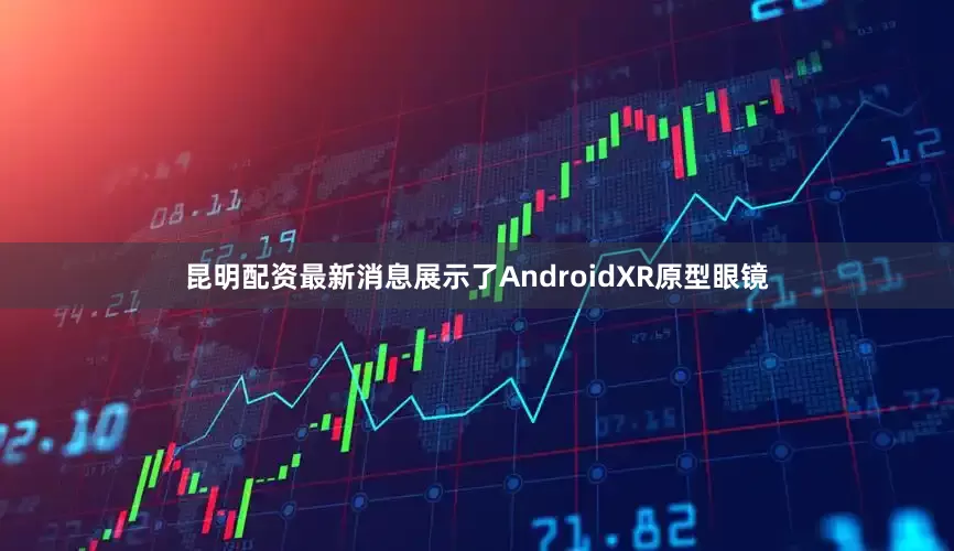 昆明配资最新消息展示了AndroidXR原型眼镜