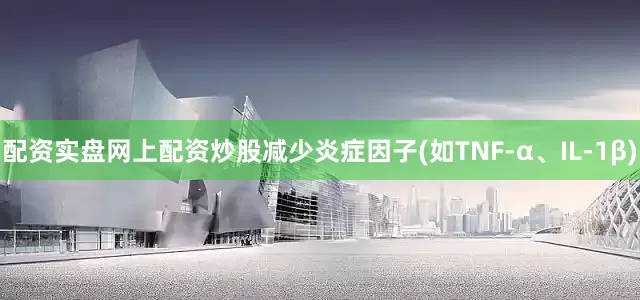 配资实盘网上配资炒股减少炎症因子(如TNF-α、IL-1β)