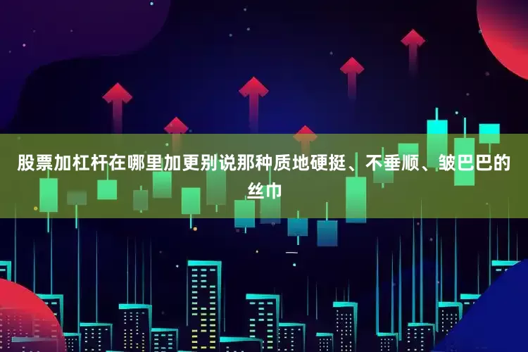 股票加杠杆在哪里加更别说那种质地硬挺、不垂顺、皱巴巴的丝巾