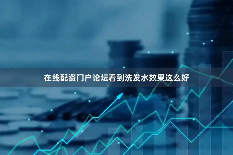 在线配资门户论坛看到洗发水效果这么好