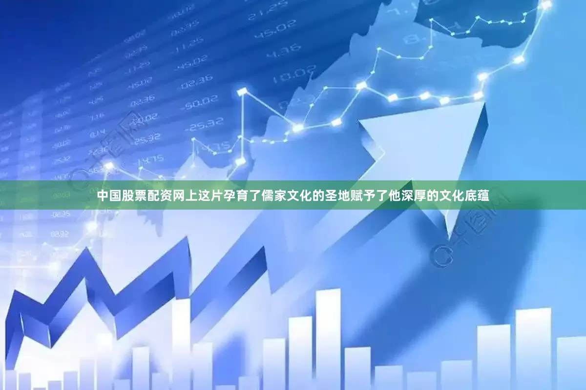中国股票配资网上这片孕育了儒家文化的圣地赋予了他深厚的文化底蕴