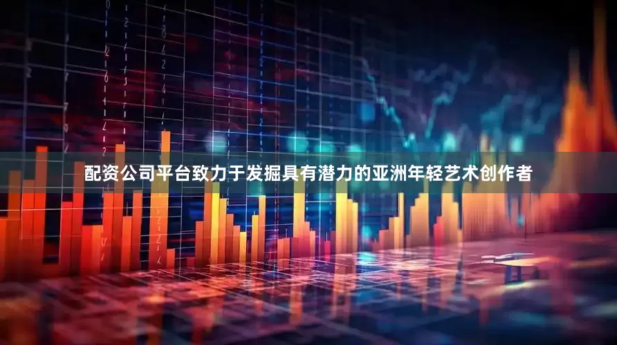 配资公司平台致力于发掘具有潜力的亚洲年轻艺术创作者