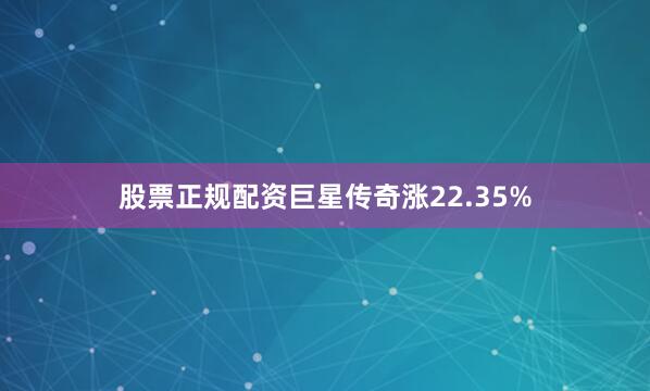 股票正规配资巨星传奇涨22.35%