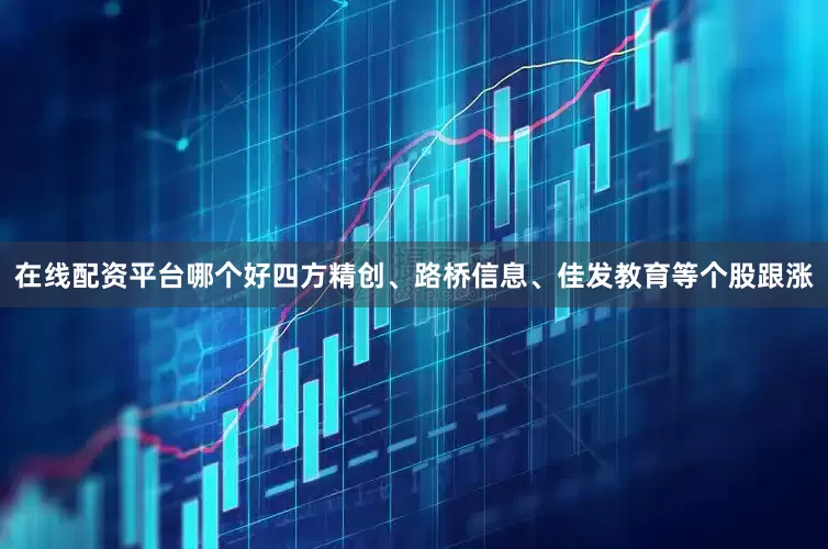 在线配资平台哪个好四方精创、路桥信息、佳发教育等个股跟涨