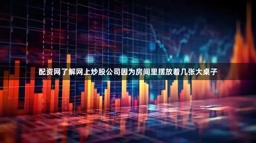 配资网了解网上炒股公司因为房间里摆放着几张大桌子