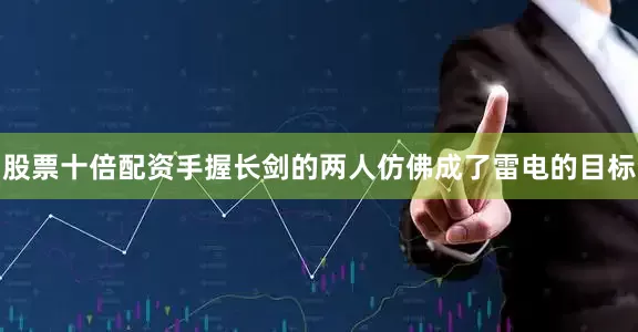 股票十倍配资手握长剑的两人仿佛成了雷电的目标