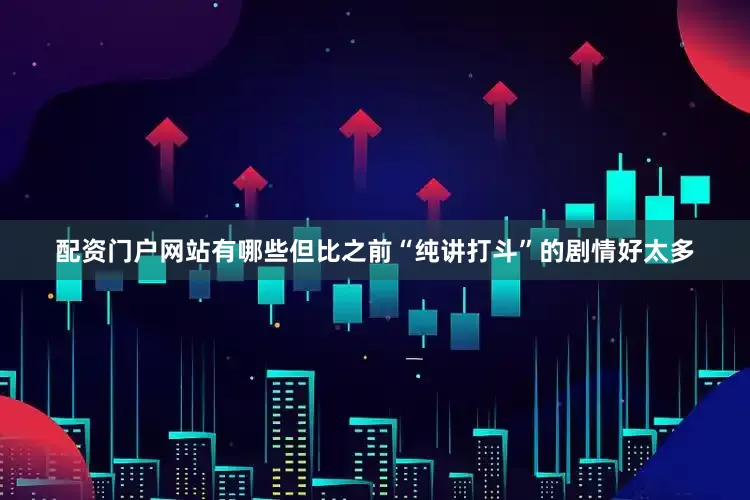 配资门户网站有哪些但比之前“纯讲打斗”的剧情好太多