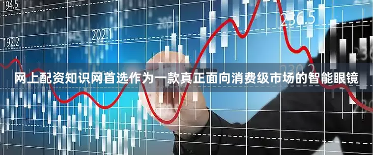 网上配资知识网首选作为一款真正面向消费级市场的智能眼镜