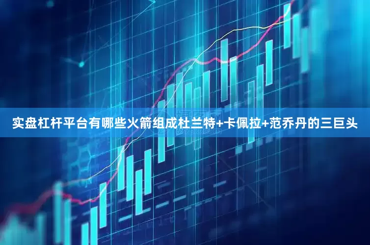 实盘杠杆平台有哪些火箭组成杜兰特+卡佩拉+范乔丹的三巨头