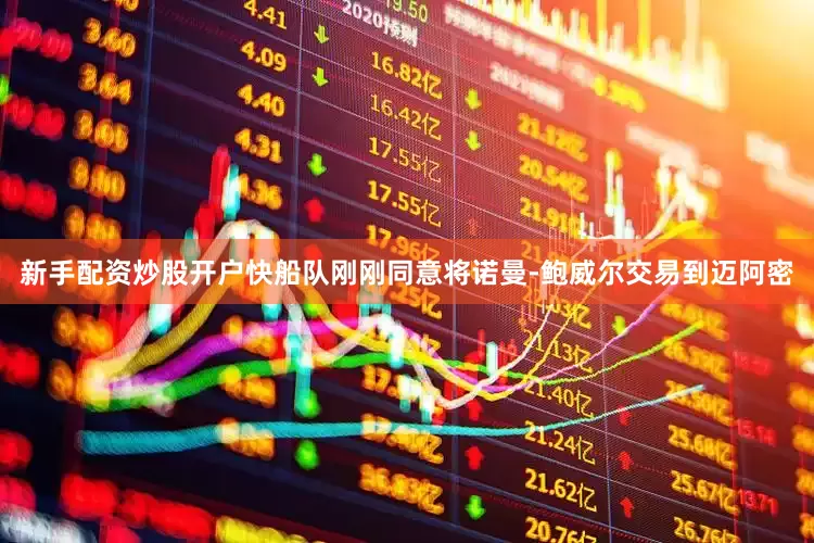 新手配资炒股开户快船队刚刚同意将诺曼-鲍威尔交易到迈阿密