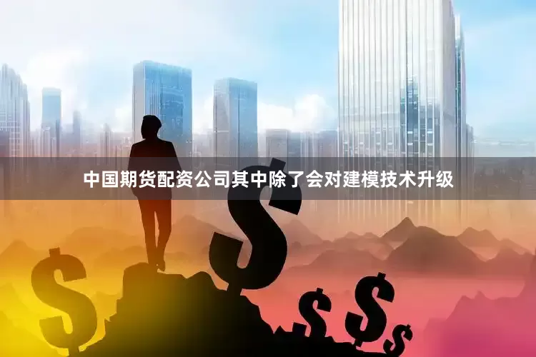 中国期货配资公司其中除了会对建模技术升级