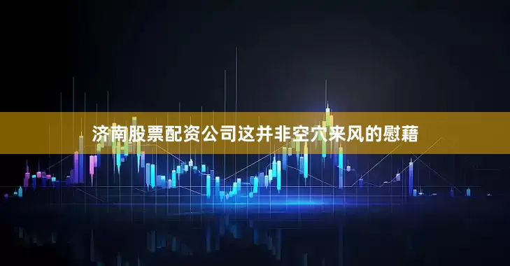 济南股票配资公司这并非空穴来风的慰藉
