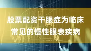 股票配资干眼症为临床常见的慢性眼表疾病