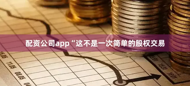 配资公司app“这不是一次简单的股权交易
