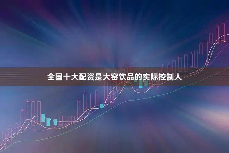 全国十大配资是大窑饮品的实际控制人