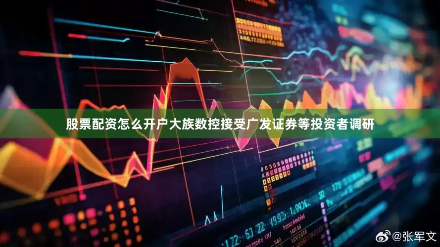股票配资怎么开户大族数控接受广发证券等投资者调研